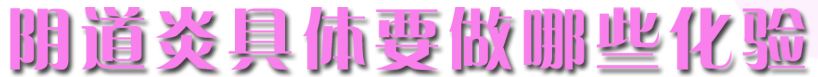 陰道炎具體要做哪些化驗 陰道炎具體要做哪些化驗